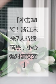 冲击38℃！浙江未来7天持续晴热，小心强对流突袭