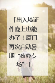 出入境证件晚上也能办了！厦门再次启动暑期“夜办专场”