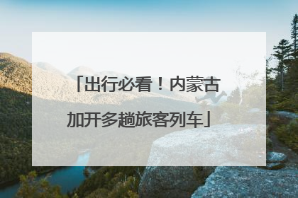 出行必看！内蒙古加开多趟旅客列车