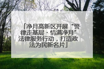 净月高新区开展“警律走基层・情满净月”法律服务行动，打造政法为民新名片