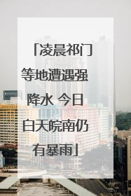 凌晨祁门等地遭遇强降水 今日白天皖南仍有暴雨