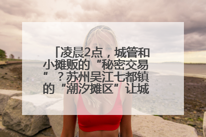 凌晨2点，城管和小摊贩的“秘密交易”？苏州吴江七都镇的“潮汐摊区”让城市管理有了人情味