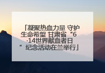 凝聚热血力量 守护生命希望 甘肃省“6 ·14世界献血者日”纪念活动在兰举行