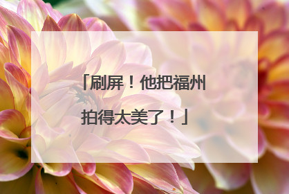 刷屏！他把福州拍得太美了！