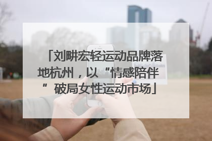 刘畊宏轻运动品牌落地杭州，以“情感陪伴”破局女性运动市场