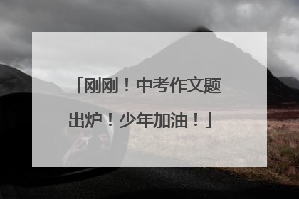 刚刚！中考作文题出炉！少年加油！