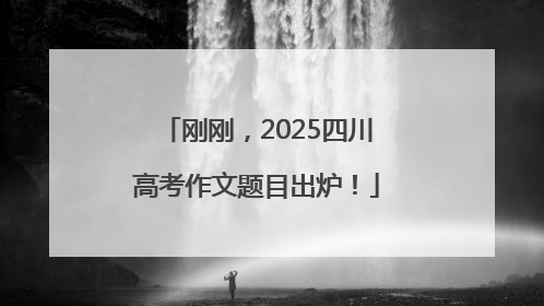刚刚，2025四川高考作文题目出炉！