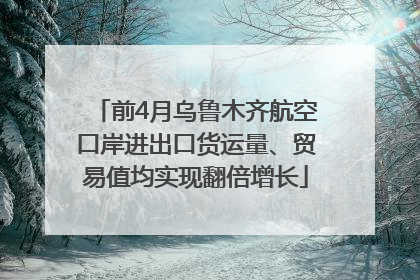 前4月乌鲁木齐航空口岸进出口货运量、贸易值均实现翻倍增长