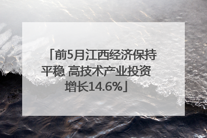 前5月江西经济保持平稳 高技术产业投资增长14.6%
