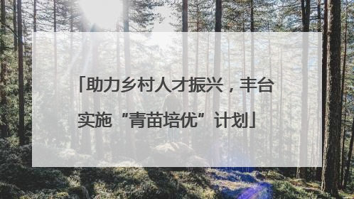 助力乡村人才振兴，丰台实施“青苗培优”计划
