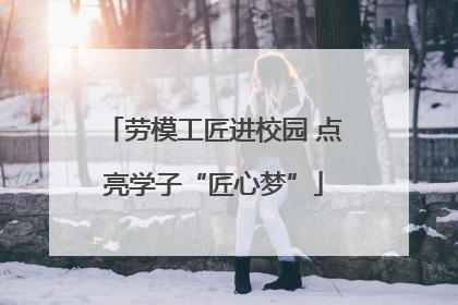 劳模工匠进校园 点亮学子“匠心梦”