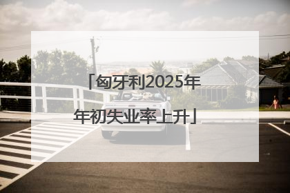 匈牙利2025年年初失业率上升