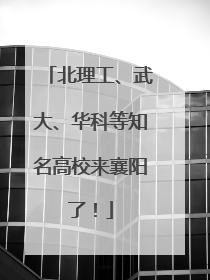 北理工、武大、华科等知名高校来襄阳了！