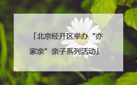 北京经开区举办“亦家亲”亲子系列活动