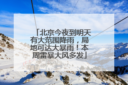 北京今夜到明天有大范围降雨，局地可达大暴雨！本周雷暴大风多发