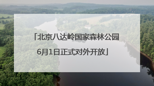 北京八达岭国家森林公园6月1日正式对外开放