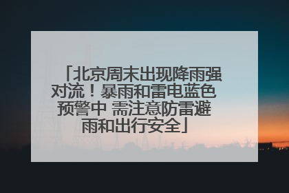 北京周末出现降雨强对流！暴雨和雷电蓝色预警中 需注意防雷避雨和出行安全