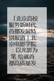 北京高校服务新时代首都发展特别报道｜北京电影学院：以光影为笔 绘就首都高质量发展新画卷