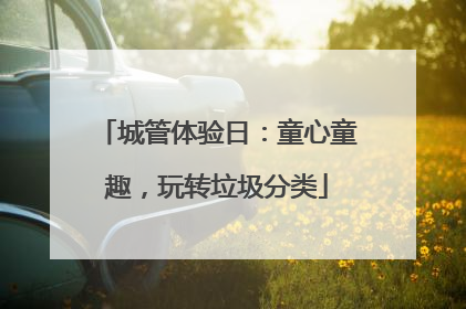 城管体验日：童心童趣，玩转垃圾分类