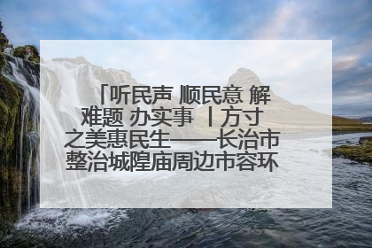 听民声 顺民意 解难题 办实事 丨方寸之美惠民生——长治市整治城隍庙周边市容环境提升城市品质