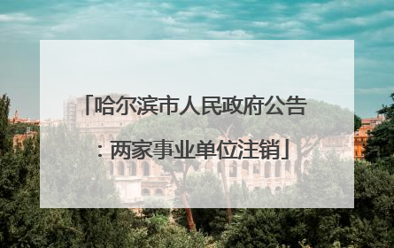 哈尔滨市人民政府公告：两家事业单位注销