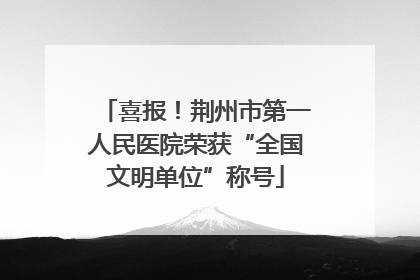 喜报！荆州市第一人民医院荣获“全国文明单位”称号