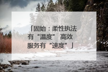 固始：柔性执法有“温度” 高效服务有“速度”
