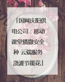 国网庆阳供电公司：移动课堂播撒安全种 云端服务浇灌节能花