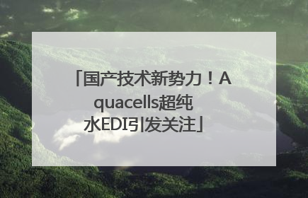国产技术新势力！Aquacells超纯水EDI引发关注