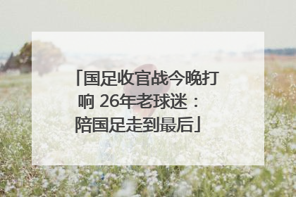 国足收官战今晚打响 26年老球迷：陪国足走到最后