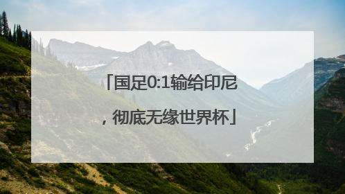 国足0:1输给印尼，彻底无缘世界杯