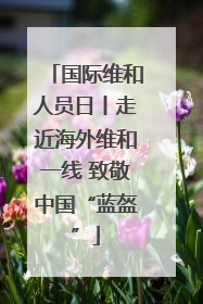 国际维和人员日丨走近海外维和一线 致敬中国“蓝盔”