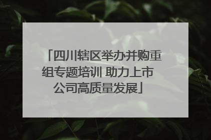 四川辖区举办并购重组专题培训 助力上市公司高质量发展