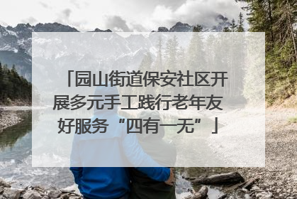 园山街道保安社区开展多元手工践行老年友好服务“四有一无”