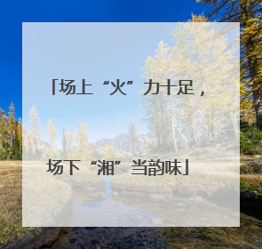 场上“火”力十足，场下“湘”当韵味