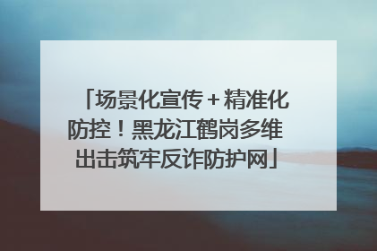 场景化宣传＋精准化防控！黑龙江鹤岗多维出击筑牢反诈防护网