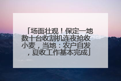 场面壮观！保定一地数十台收割机连夜抢收小麦，当地：农户自发，夏收工作基本完成