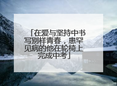 在爱与坚持中书写别样青春，患罕见病的他在轮椅上完成中考