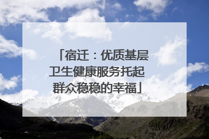 宿迁：优质基层卫生健康服务托起群众稳稳的幸福