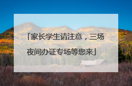 家长学生请注意，三场夜间办证专场等您来