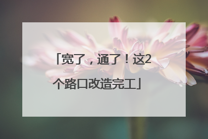 宽了，通了！这2个路口改造完工