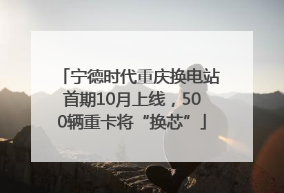 宁德时代重庆换电站首期10月上线，500辆重卡将“换芯”