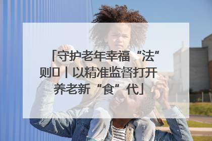 守护老年幸福“法”则⑮丨以精准监督打开养老新“食”代