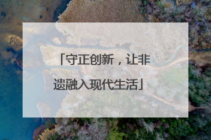 守正创新，让非遗融入现代生活
