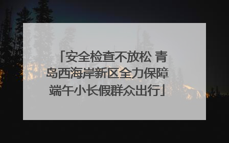 安全检查不放松 青岛西海岸新区全力保障端午小长假群众出行