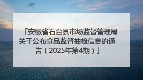 安徽省石台县市场监督管理局关于公布食品监督抽检信息的通告（2025年第4期）