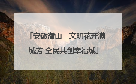 安徽潜山：文明花开满城芳 全民共创幸福城