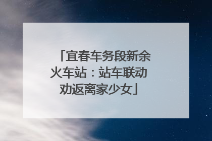 宜春车务段新余火车站：站车联动劝返离家少女