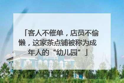 客人不催单，店员不偷懒，这家茶点铺被称为成年人的“幼儿园”