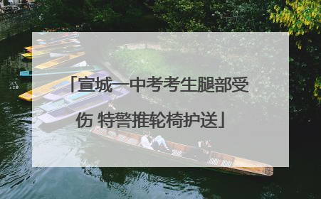 宣城一中考考生腿部受伤 特警推轮椅护送